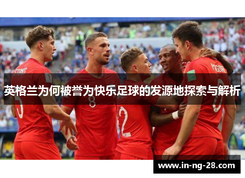 英格兰为何被誉为快乐足球的发源地探索与解析