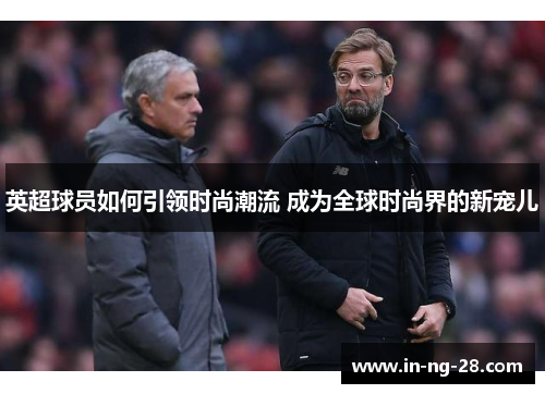英超球员如何引领时尚潮流 成为全球时尚界的新宠儿