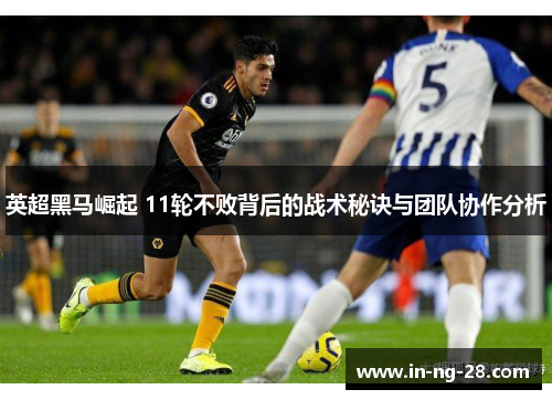 英超黑马崛起 11轮不败背后的战术秘诀与团队协作分析