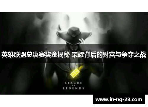 英雄联盟总决赛奖金揭秘 荣耀背后的财富与争夺之战 英雄联盟总决赛奖金揭秘 荣耀背后的财富与争夺之战