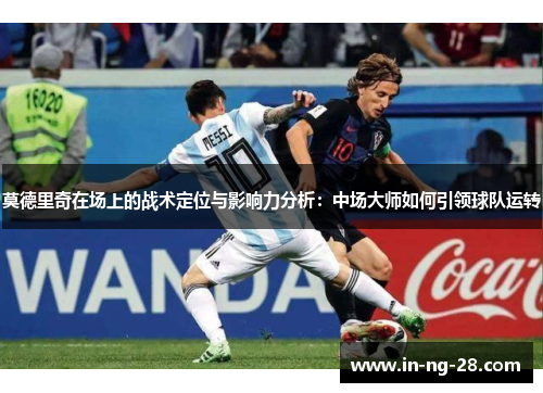 莫德里奇在场上的战术定位与影响力分析:中场大师如何引领球队运转 莫德里奇在场上的战术定位与影响力分析:中场大师如何引领球队运转