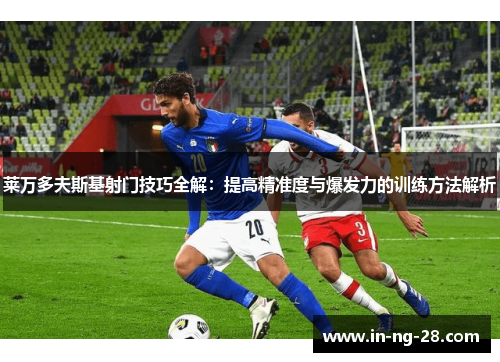 莱万多夫斯基射门技巧全解:提高精准度与爆发力的训练方法解析 莱万多夫斯基射门技巧全解:提高精准度与爆发力的训练方法解析