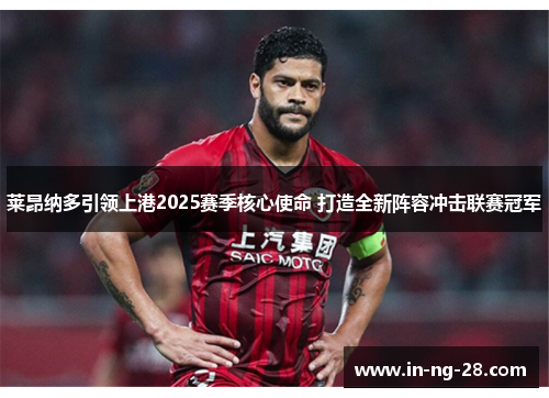 莱昂纳多引领上港2025赛季核心使命 打造全新阵容冲击联赛冠军