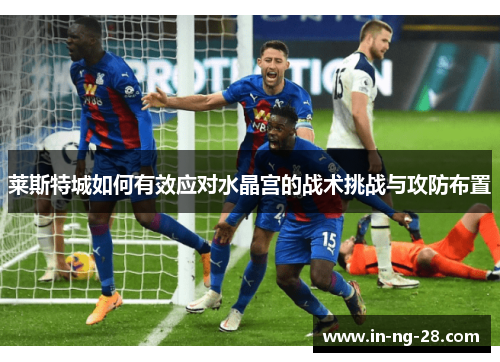 莱斯特城如何有效应对水晶宫的战术挑战与攻防布置