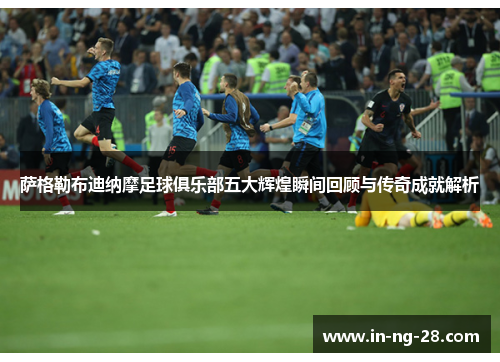 萨格勒布迪纳摩足球俱乐部五大辉煌瞬间回顾与传奇成就解析