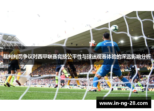 裁判判罚争议对西甲联赛竞技公平性与球迷观赛体验的深远影响分析 裁判判罚争议对西甲联赛竞技公平性与球迷观赛体验的深远影响分析