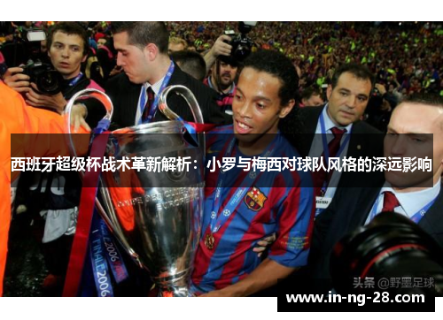 西班牙超级杯战术革新解析：小罗与梅西对球队风格的深远影响