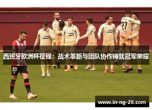 西班牙欧洲杯征程:战术革新与团队协作铸就冠军荣耀 西班牙欧洲杯征程:战术革新与团队协作铸就冠军荣耀