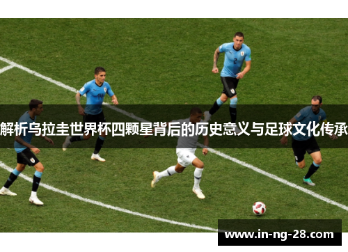 解析乌拉圭世界杯四颗星背后的历史意义与足球文化传承