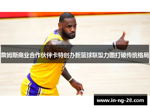 詹姆斯商业合作伙伴卡特创办新篮球联盟力图打破传统格局