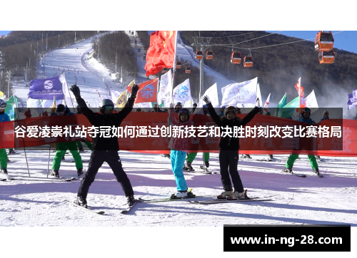 谷爱凌崇礼站夺冠如何通过创新技艺和决胜时刻改变比赛格局 谷爱凌崇礼站夺冠如何通过创新技艺和决胜时刻改变比赛格局