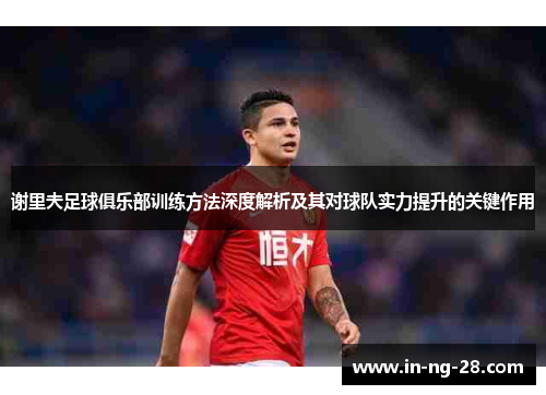 谢里夫足球俱乐部训练方法深度解析及其对球队实力提升的关键作用 谢里夫足球俱乐部训练方法深度解析及其对球队实力提升的关键作用