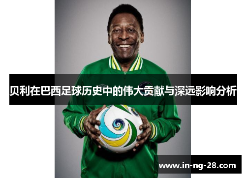 贝利在巴西足球历史中的伟大贡献与深远影响分析 贝利在巴西足球历史中的伟大贡献与深远影响分析