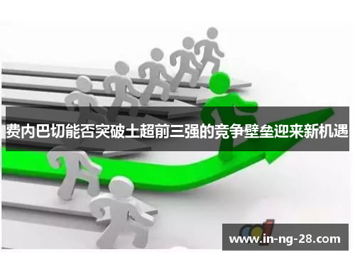 费内巴切能否突破土超前三强的竞争壁垒迎来新机遇 费内巴切能否突破土超前三强的竞争壁垒迎来新机遇