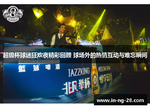 超级杯球迷狂欢夜精彩回顾 球场外的热情互动与难忘瞬间