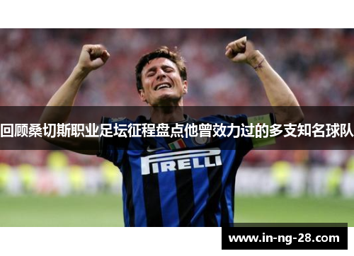回顾桑切斯职业足坛征程盘点他曾效力过的多支知名球队