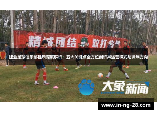 建业足球俱乐部性质深度解析：五大关键点全方位剖析其运营模式与发展方向