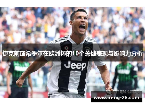 捷克前锋希季尔在欧洲杯的10个关键表现与影响力分析 捷克前锋希季尔在欧洲杯的10个关键表现与影响力分析