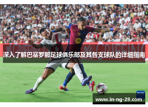 深入了解巴塞罗那足球俱乐部及其各支球队的详细指南