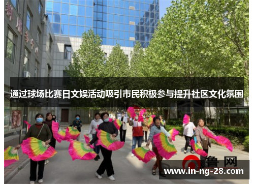 通过球场比赛日文娱活动吸引市民积极参与提升社区文化氛围 通过球场比赛日文娱活动吸引市民积极参与提升社区文化氛围