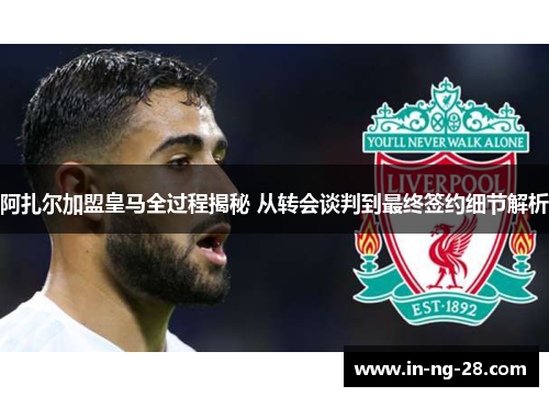 阿扎尔加盟皇马全过程揭秘 从转会谈判到最终签约细节解析