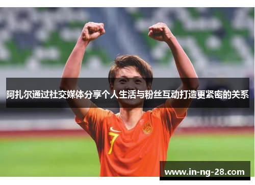 阿扎尔通过社交媒体分享个人生活与粉丝互动打造更紧密的关系