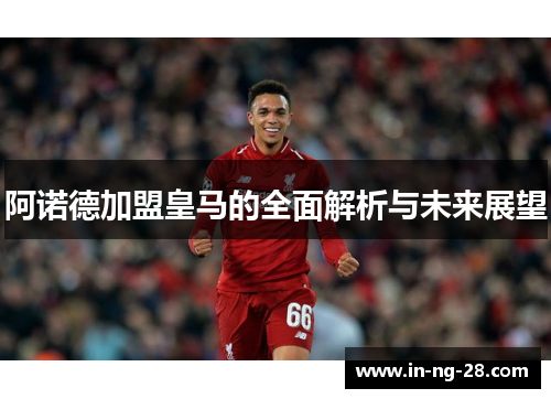 阿诺德加盟皇马的全面解析与未来展望
