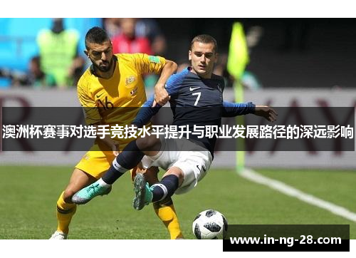 澳洲杯赛事对选手竞技水平提升与职业发展路径的深远影响