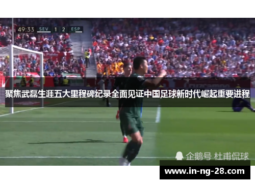 聚焦武磊生涯五大里程碑纪录全面见证中国足球新时代崛起重要进程 聚焦武磊生涯五大里程碑纪录全面见证中国足球新时代崛起重要进程