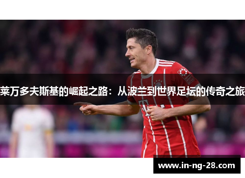 莱万多夫斯基的崛起之路:从波兰到世界足坛的传奇之旅 莱万多夫斯基的崛起之路:从波兰到世界足坛的传奇之旅