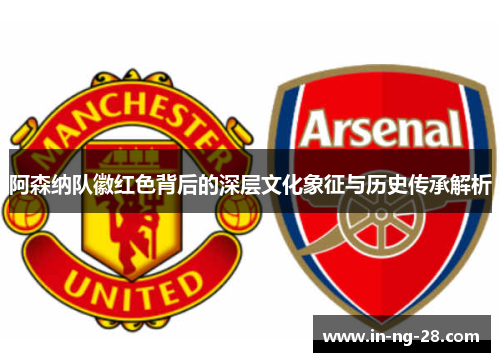 阿森纳队徽红色背后的深层文化象征与历史传承解析 阿森纳队徽红色背后的深层文化象征与历史传承解析