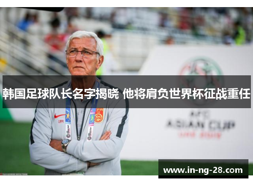 韩国足球队长名字揭晓 他将肩负世界杯征战重任 韩国足球队长名字揭晓 他将肩负世界杯征战重任