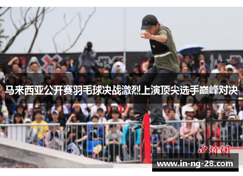 马来西亚公开赛羽毛球决战激烈上演顶尖选手巅峰对决