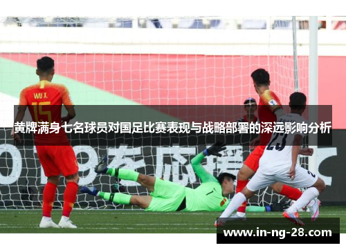 黄牌满身七名球员对国足比赛表现与战略部署的深远影响分析 黄牌满身七名球员对国足比赛表现与战略部署的深远影响分析