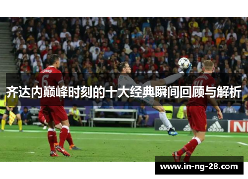 齐达内巅峰时刻的十大经典瞬间回顾与解析