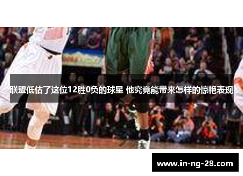 联盟低估了这位12胜0负的球星 他究竟能带来怎样的惊艳表现