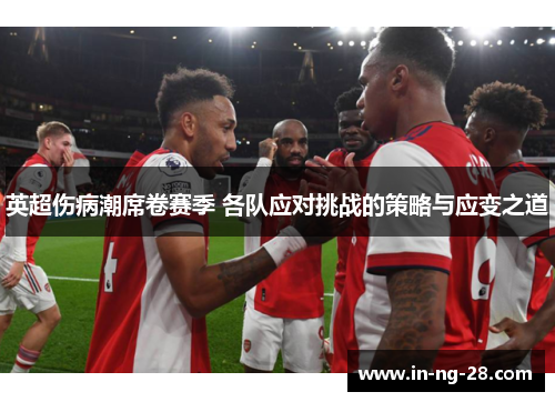 英超伤病潮席卷赛季 各队应对挑战的策略与应变之道