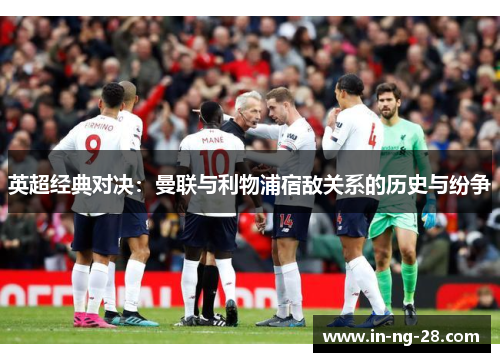 英超经典对决：曼联与利物浦宿敌关系的历史与纷争