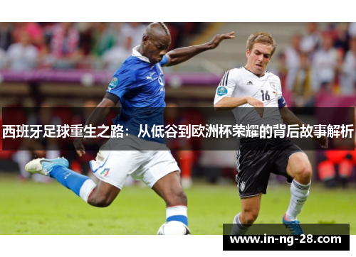 西班牙足球重生之路:从低谷到欧洲杯荣耀的背后故事解析 西班牙足球重生之路:从低谷到欧洲杯荣耀的背后故事解析