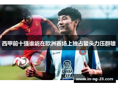 西甲前十强谁能在欧洲赛场上独占鳌头力压群雄 西甲前十强谁能在欧洲赛场上独占鳌头力压群雄