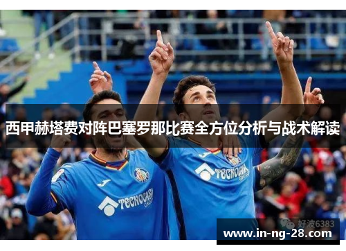 西甲赫塔费对阵巴塞罗那比赛全方位分析与战术解读 西甲赫塔费对阵巴塞罗那比赛全方位分析与战术解读