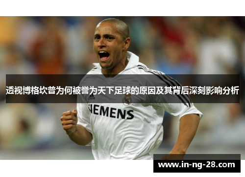 透视博格坎普为何被誉为天下足球的原因及其背后深刻影响分析