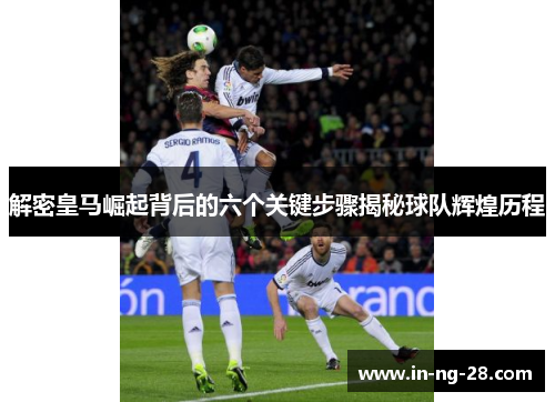 解密皇马崛起背后的六个关键步骤揭秘球队辉煌历程 解密皇马崛起背后的六个关键步骤揭秘球队辉煌历程