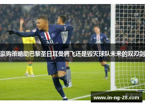 豪购策略助巴黎圣日耳曼腾飞还是毁灭球队未来的双刃剑 豪购策略助巴黎圣日耳曼腾飞还是毁灭球队未来的双刃剑