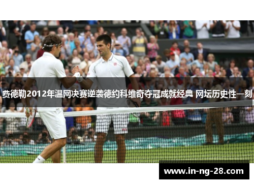 费德勒2012年温网决赛逆袭德约科维奇夺冠成就经典 网坛历史性一刻 费德勒2012年温网决赛逆袭德约科维奇夺冠成就经典 网坛历史性一刻