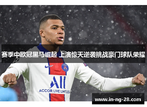 赛季中欧冠黑马崛起 上演惊天逆袭挑战豪门球队荣耀 赛季中欧冠黑马崛起 上演惊天逆袭挑战豪门球队荣耀