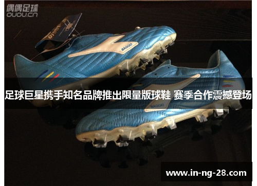 足球巨星携手知名品牌推出限量版球鞋 赛季合作震撼登场