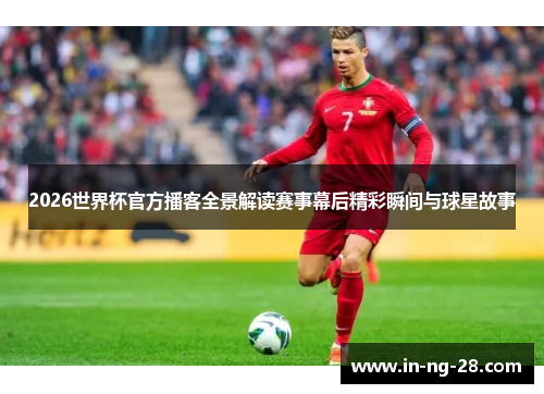 2026世界杯官方播客全景解读赛事幕后精彩瞬间与球星故事
