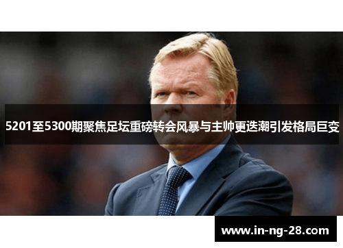 5201至5300期聚焦足坛重磅转会风暴与主帅更迭潮引发格局巨变