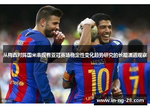 从梅西对阵国米表现看亚冠赛场稳定性变化趋势研究的长期演进观察